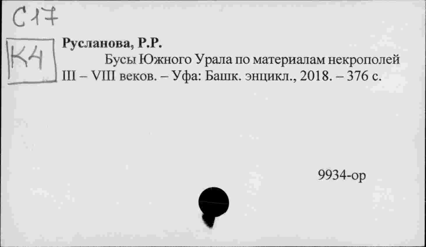 ﻿м
Русланова, Р.Р.
Бусы Южного Урала по материалам некрополей III - VIII веков. - Уфа: Башк. энцикл., 2018. - 376 с.
9934-ор